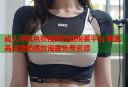 成人手机免费视频在线观看平台 极速高清流畅播放海量免费资源