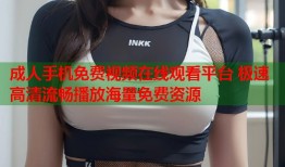 成人手机免费视频在线观看平台 极速高清流畅播放海量免费资源
