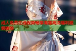 成人免费在线视频畅享海量高清福利视频体验