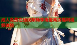 成人免费在线视频畅享海量高清福利视频体验