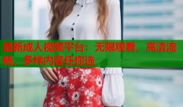 最新成人视频平台：无限观看，高清流畅，多样内容任你选