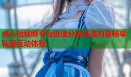 成人短视频平台极速分享高清内容畅享私密互动体验