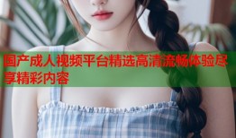 国产成人视频平台精选高清流畅体验尽享精彩内容