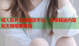 成人影片在线播放平台，尽享精选内容和无限观看体验