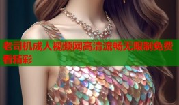 老司机成人视频网高清流畅无限制免费看精彩