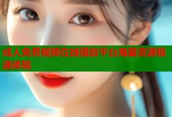 成人免费视频在线播放平台海量资源极速体验