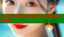 成人免费视频在线播放平台海量资源极速体验