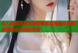 成人视频免费在线观看高清海量资源极速体验尽享精彩内容