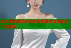 成人黄色视频在线免费观看高清流畅无广告体验