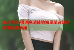成人平台 极速高清体验海量精选短片尽享私密乐趣