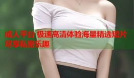 成人平台 极速高清体验海量精选短片尽享私密乐趣
