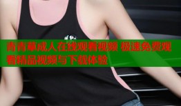 青青草成人在线观看视频 极速免费观看精品视频与下载体验