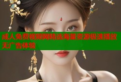 成人免费视频网精选海量资源极速播放无广告体验