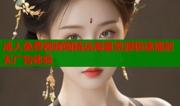 成人免费视频网精选海量资源极速播放无广告体验