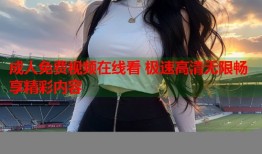 成人免费视频在线看 极速高清无限畅享精彩内容