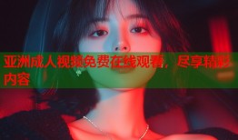 亚洲成人视频免费在线观看，尽享精彩内容