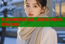 免费在线观看高清成人视频平台畅享无限精彩体验