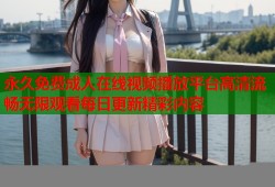 永久免费成人在线视频播放平台高清流畅无限观看每日更新精彩内容