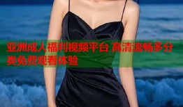 亚洲成人福利视频平台 高清流畅多分类免费观看体验