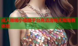 成人啪啪小视频平台高清流畅无限观看体验