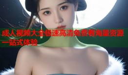成人视频大全极速高清免费看海量资源一站式体验