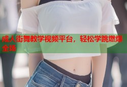 成人街舞教学视频平台，轻松学跳燃爆全场