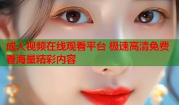 成人视频在线观看平台 极速高清免费看海量精彩内容