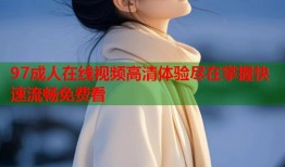 97成人在线视频高清体验尽在掌握快速流畅免费看