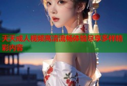 天天成人视频高清流畅体验尽享多样精彩内容