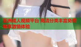 亚洲成人视频平台 高清分类丰富免费畅享激情体验
