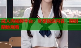 成人肉视频平台：尽享精选内容，随时随地观看
