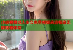 小明看看成人永久免费视频高清畅享无限观看体验