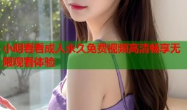 小明看看成人永久免费视频高清畅享无限观看体验