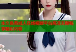 永久免费成人在线视频平台高清无限畅享精彩内容