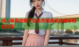 成人草莓视频下载免费高速高清畅享精彩内容