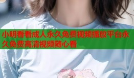 小明看看成人永久免费视频播放平台永久免费高清视频随心看