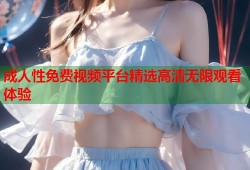 成人性免费视频平台精选高清无限观看体验