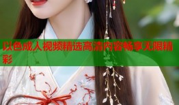 以色成人视频精选高清内容畅享无限精彩