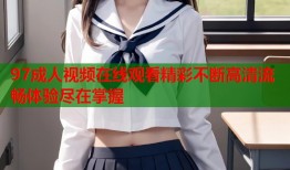 97成人视频在线观看精彩不断高清流畅体验尽在掌握