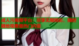 成人污视频平台：尽享无限精彩，随时随地观看最热门内容