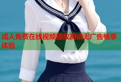成人免费在线视频播放高清无广告畅享体验