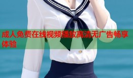 成人免费在线视频播放高清无广告畅享体验
