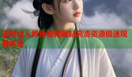 亚洲成人黄色视频网站高清资源极速观看体验