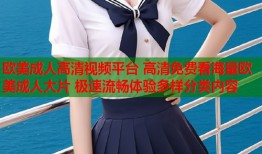 欧美成人高清视频平台 高清免费看海量欧美成人大片 极速流畅体验多样分类内容