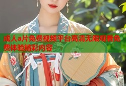 成人a片免费视频平台高清无限观看免费体验精彩内容