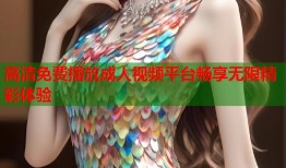 高清免费播放成人视频平台畅享无限精彩体验