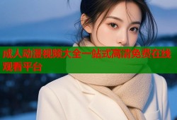 成人动漫视频大全一站式高清免费在线观看平台