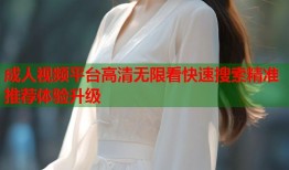 成人视频平台高清无限看快速搜索精准推荐体验升级