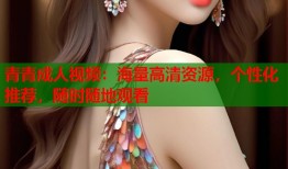 青青成人视频：海量高清资源，个性化推荐，随时随地观看