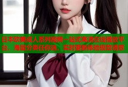 日本欧美成人系列视频一站式高清在线播放平台，海量分类任你选，实时更新体验极致诱惑
